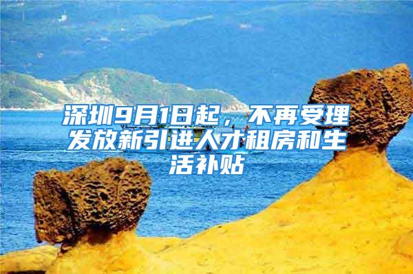 深圳9月1日起，不再受理發(fā)放新引進(jìn)人才租房和生活補(bǔ)貼