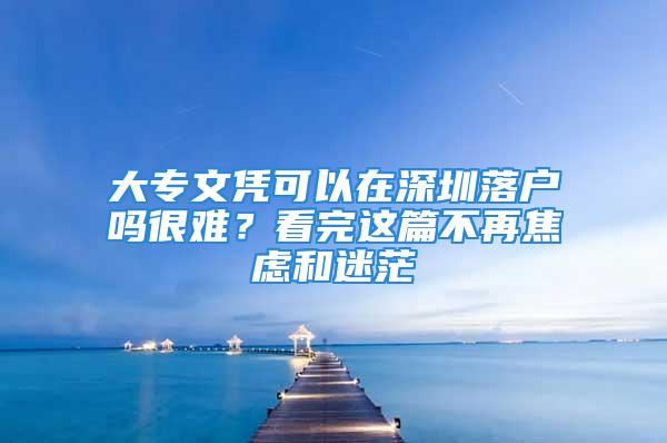 大專文憑可以在深圳落戶嗎很難？看完這篇不再焦慮和迷茫