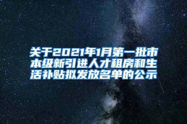 關(guān)于2021年1月第一批市本級新引進(jìn)人才租房和生活補貼擬發(fā)放名單的公示