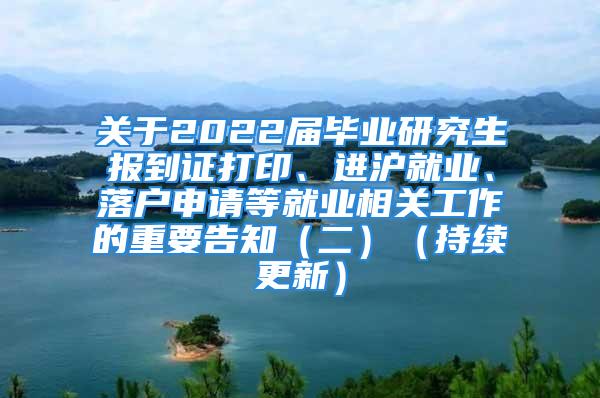 關(guān)于2022屆畢業(yè)研究生報到證打印、進滬就業(yè)、落戶申請等就業(yè)相關(guān)工作的重要告知（二）（持續(xù)更新）