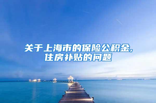 關于上海市的保險公積金,住房補貼的問題