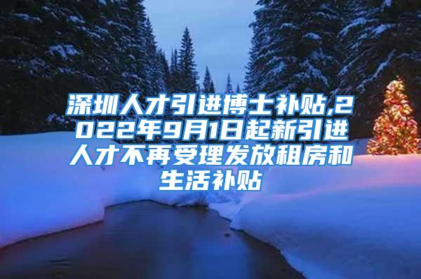 深圳人才引進博士補貼,2022年9月1日起新引進人才不再受理發(fā)放租房和生活補貼