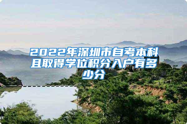 2022年深圳市自考本科且取得學(xué)位積分入戶有多少分