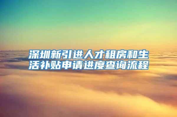 深圳新引進人才租房和生活補貼申請進度查詢流程