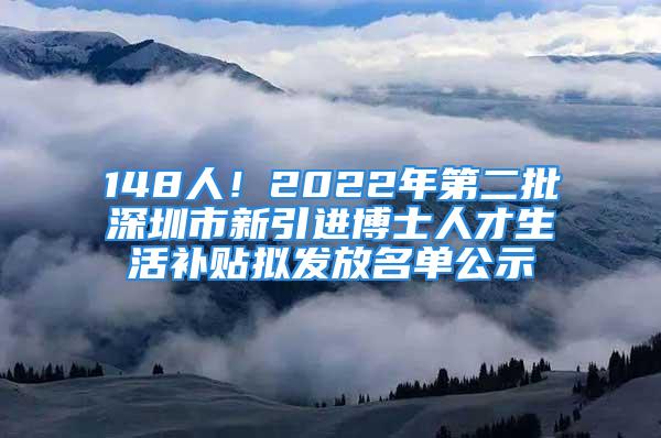 148人！2022年第二批深圳市新引進(jìn)博士人才生活補(bǔ)貼擬發(fā)放名單公示