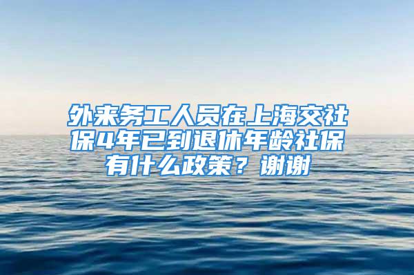 外來(lái)務(wù)工人員在上海交社保4年已到退休年齡社保有什么政策？謝謝