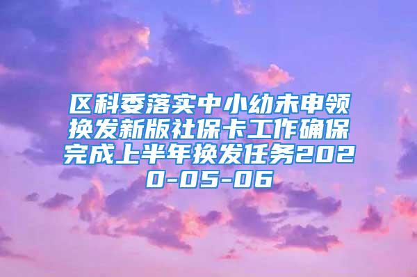 區(qū)科委落實(shí)中小幼未申領(lǐng)換發(fā)新版社?？üぷ鞔_保完成上半年換發(fā)任務(wù)2020-05-06