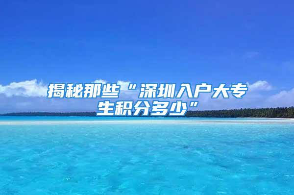 揭秘那些“深圳入戶大專生積分多少”