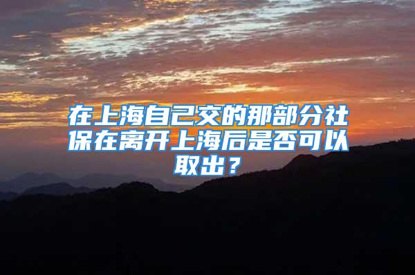 在上海自己交的那部分社保在離開上海后是否可以取出？