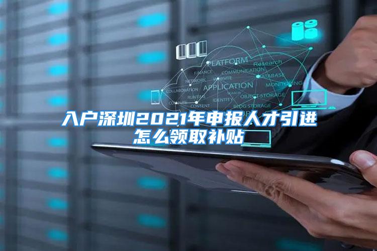 入戶深圳2021年申報人才引進怎么領(lǐng)取補貼