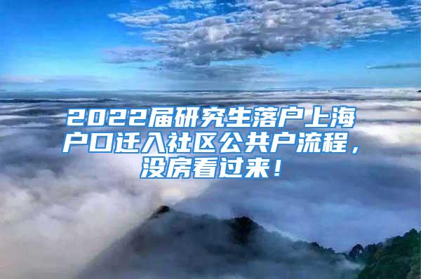 2022屆研究生落戶上海戶口遷入社區(qū)公共戶流程，沒(méi)房看過(guò)來(lái)！