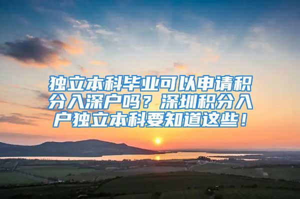 獨立本科畢業(yè)可以申請積分入深戶嗎？深圳積分入戶獨立本科要知道這些！