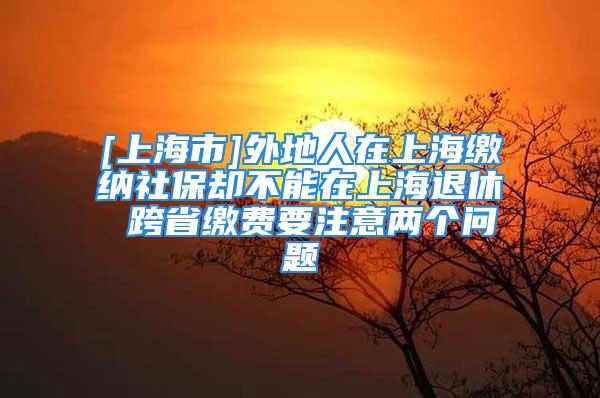 [上海市]外地人在上海繳納社保卻不能在上海退休 跨省繳費(fèi)要注意兩個(gè)問(wèn)題