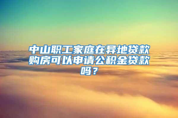 中山職工家庭在異地貸款購房可以申請公積金貸款嗎？