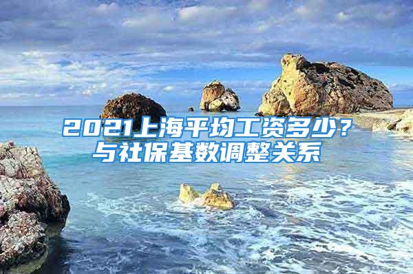 2021上海平均工資多少？與社?；鶖?shù)調(diào)整關(guān)系