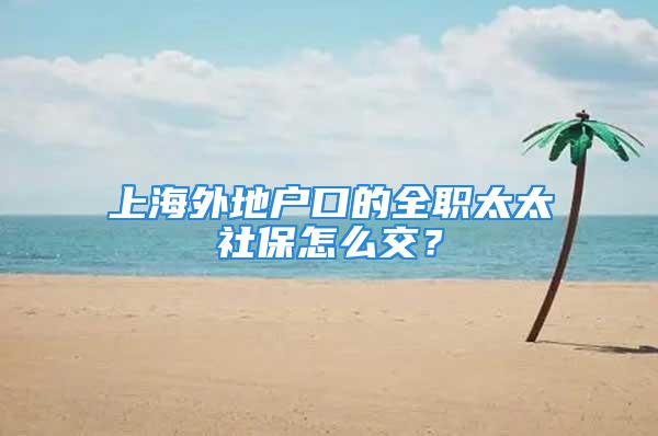 上海外地戶口的全職太太社保怎么交？