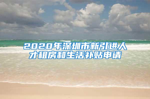 2020年深圳市新引進(jìn)人才租房和生活補(bǔ)貼申請