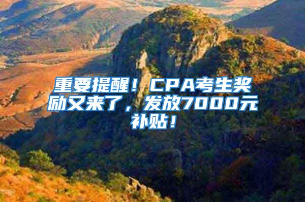 重要提醒！CPA考生獎勵又來了，發(fā)放7000元補(bǔ)貼！