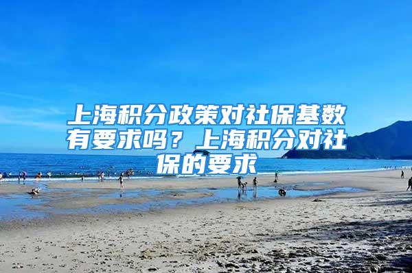 上海積分政策對社?；鶖?shù)有要求嗎？上海積分對社保的要求