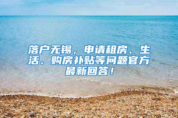 落戶無錫，申請租房、生活、購房補貼等問題官方最新回答！