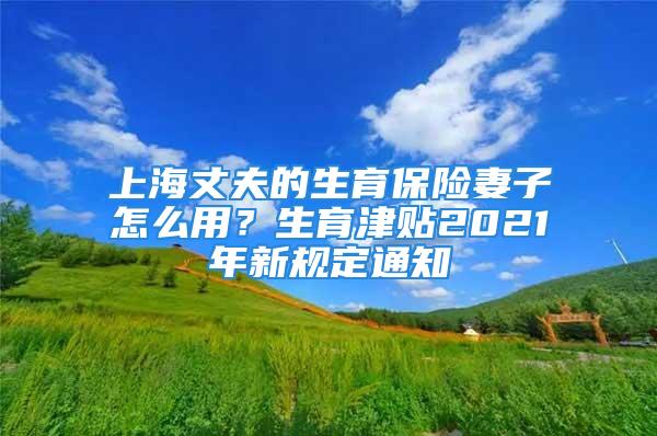 上海丈夫的生育保險(xiǎn)妻子怎么用？生育津貼2021年新規(guī)定通知