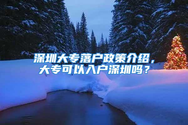 深圳大專落戶政策介紹，大專可以入戶深圳嗎？