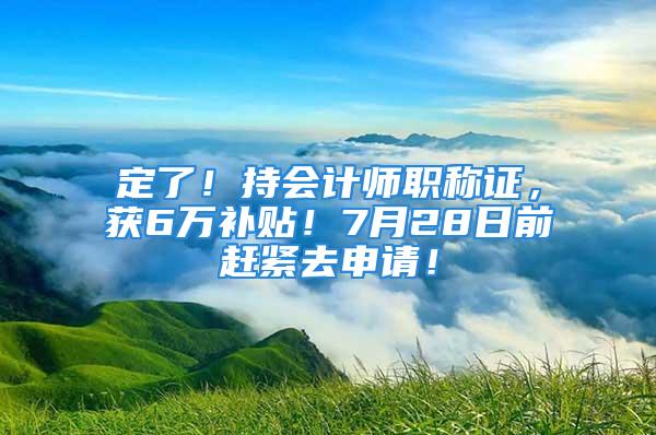 定了！持會(huì)計(jì)師職稱證，獲6萬(wàn)補(bǔ)貼！7月28日前趕緊去申請(qǐng)！