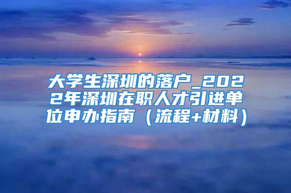 大學(xué)生深圳的落戶_2022年深圳在職人才引進單位申辦指南（流程+材料）