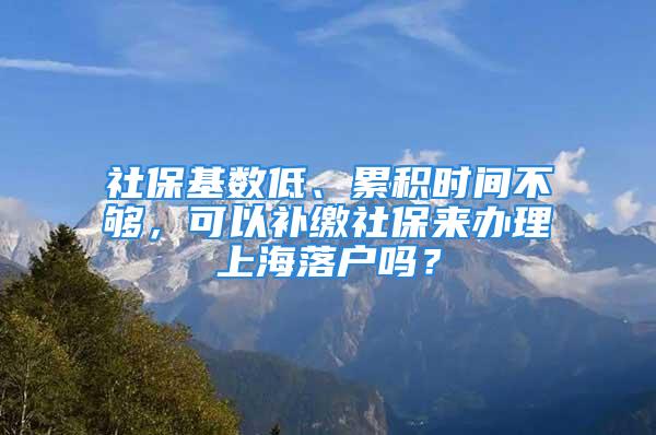 社?；鶖?shù)低、累積時(shí)間不夠，可以補(bǔ)繳社保來辦理上海落戶嗎？