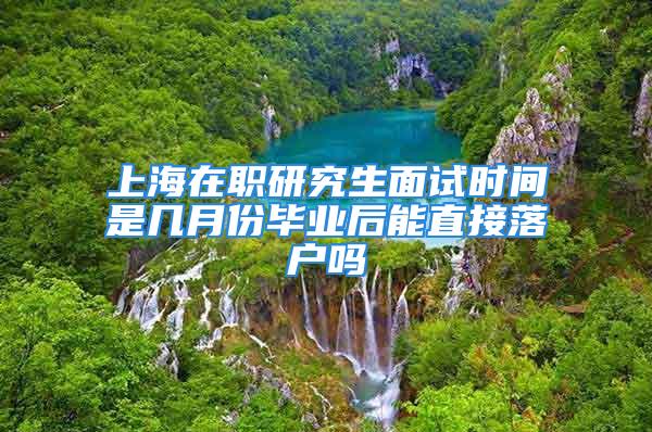 上海在職研究生面試時間是幾月份畢業(yè)后能直接落戶嗎