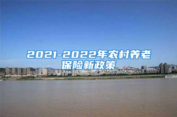 2021-2022年農(nóng)村養(yǎng)老保險新政策