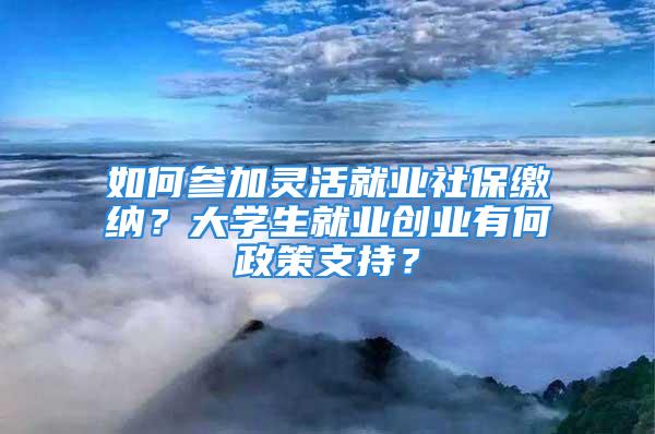 如何參加靈活就業(yè)社保繳納？大學(xué)生就業(yè)創(chuàng)業(yè)有何政策支持？