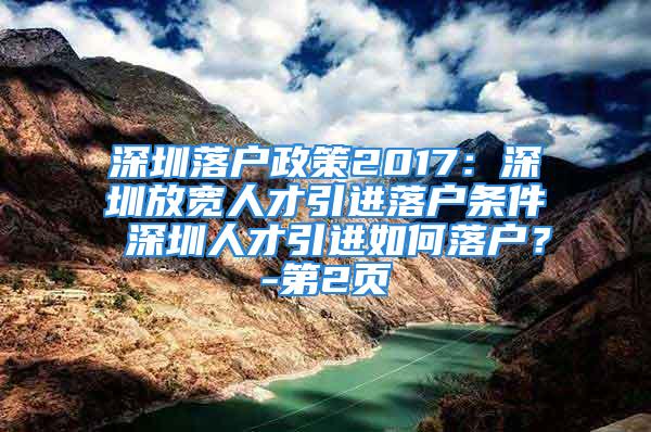 深圳落戶政策2017：深圳放寬人才引進(jìn)落戶條件 深圳人才引進(jìn)如何落戶？-第2頁(yè)