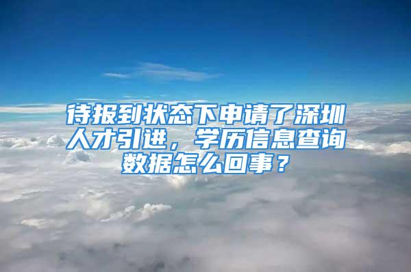 待報到狀態(tài)下申請了深圳人才引進，學歷信息查詢數(shù)據(jù)怎么回事？