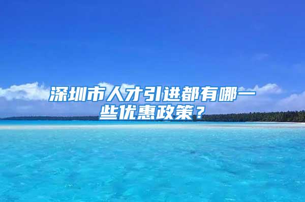 深圳市人才引進(jìn)都有哪一些優(yōu)惠政策？