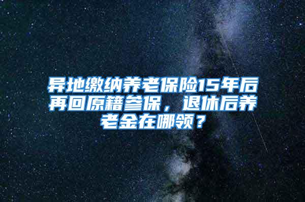 異地繳納養(yǎng)老保險(xiǎn)15年后再回原籍參保，退休后養(yǎng)老金在哪領(lǐng)？