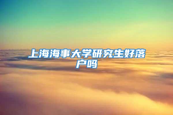 上海海事大學(xué)研究生好落戶嗎