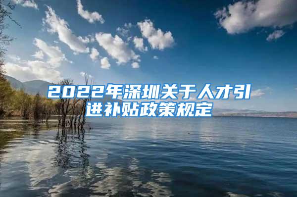 2022年深圳關于人才引進補貼政策規(guī)定