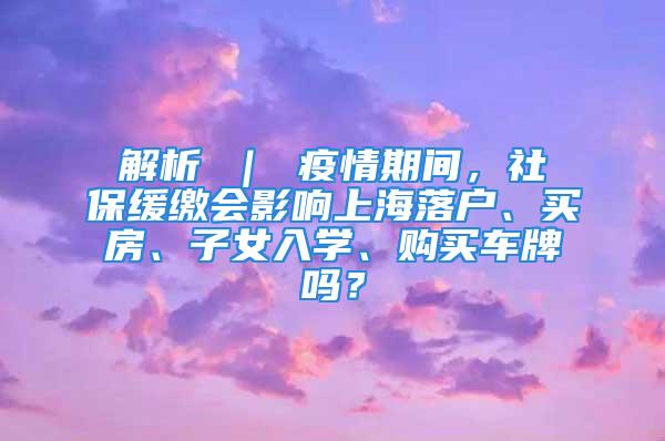 解析 ｜ 疫情期間，社保緩繳會(huì)影響上海落戶、買房、子女入學(xué)、購(gòu)買車牌嗎？