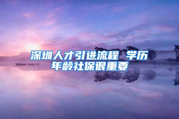 深圳人才引進流程 學(xué)歷年齡社保很重要