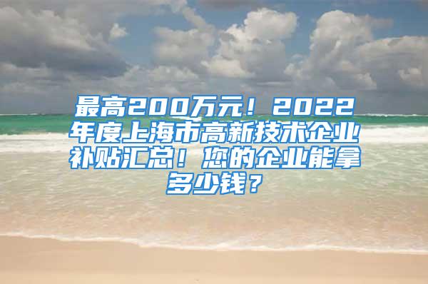 最高200萬元！2022年度上海市高新技術(shù)企業(yè)補貼匯總！您的企業(yè)能拿多少錢？