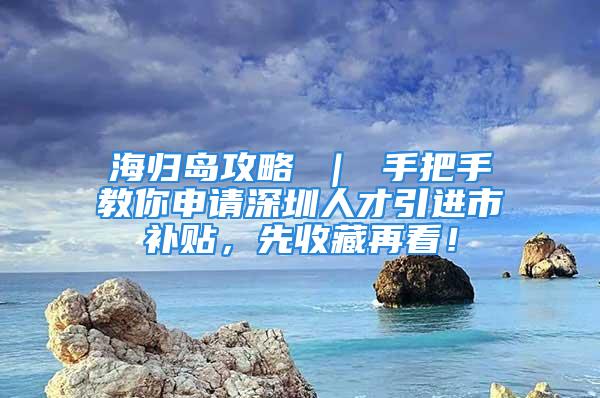 海歸島攻略 ｜ 手把手教你申請(qǐng)深圳人才引進(jìn)市補(bǔ)貼，先收藏再看！