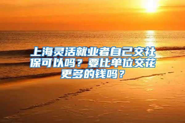 上海靈活就業(yè)者自己交社?？梢詥幔恳葐挝唤换ǜ嗟腻X嗎？