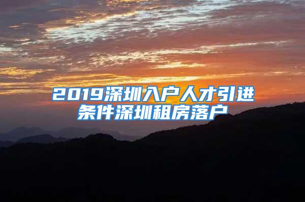 2019深圳入戶人才引進條件深圳租房落戶