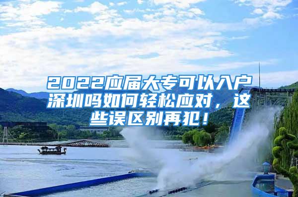 2022應(yīng)屆大專可以入戶深圳嗎如何輕松應(yīng)對(duì)，這些誤區(qū)別再犯！