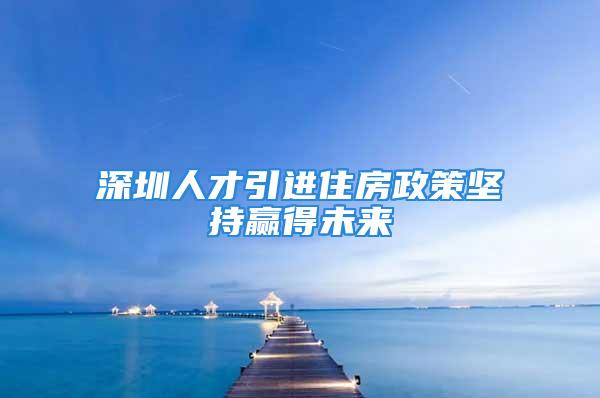 深圳人才引進住房政策堅持贏得未來