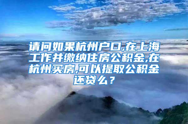 請(qǐng)問如果杭州戶口,在上海工作并繳納住房公積金,在杭州買房,可以提取公積金還貸么？