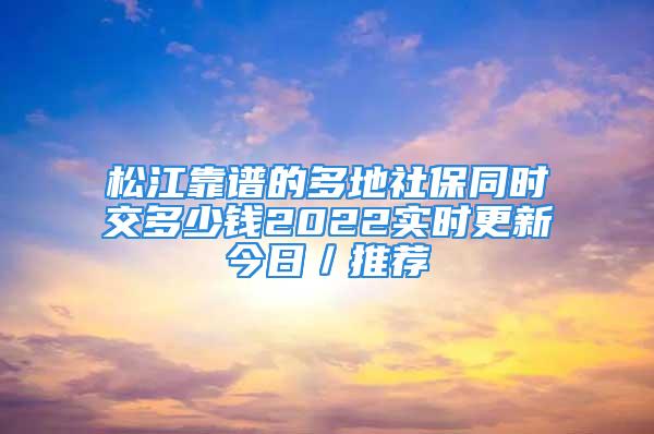 松江靠譜的多地社保同時(shí)交多少錢2022實(shí)時(shí)更新今日／推薦