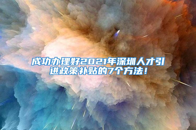 成功辦理好2021年深圳人才引進政策補貼的7個方法！