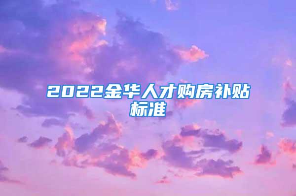 2022金華人才購房補(bǔ)貼標(biāo)準(zhǔn)